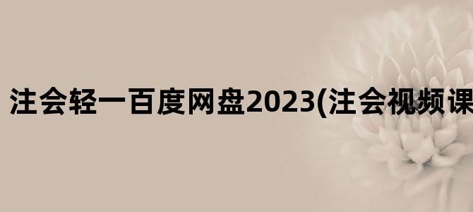 '注会轻一百度网盘2023(注会视频课程 百度网盘)'